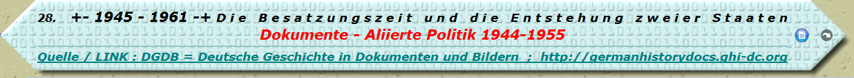 +- 1945 - 1961 -+ D i e B e s a t z u n g s z e i t u n d d i e E n t s t e h u n g z w e i e r S t a a t e n Dokumente - Aliierte Politik 1944-1955 

Quelle / LINK : DGDB = Deutsche Geschichte in Dokumenten und Bildern ; http://germanhistorydocs.ghi-dc.org