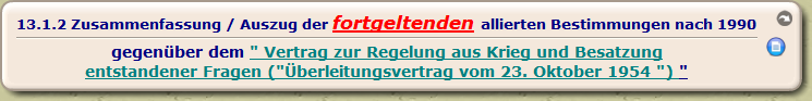 Zusammenfassung / Auszug der fortgeltenden allierten Bestimmungen nach 1990

gegenüber dem " Vertrag zur Regelung aus Krieg und Besatzung
entstandener Fragen ("Überleitungsvertrag vom 23. Oktober 1954 ") "