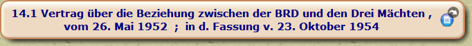 Vertrag über die Beziehung zwischen der BRD und den Drei Mächten ,
vom 26. Mai 1952 ; in d. Fassung v. 23. Oktober 1954